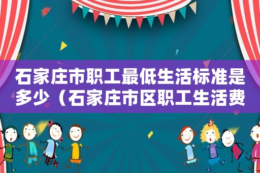 石家莊市職工最低生活標準是多少（石家莊市區職工生活費最低標準）