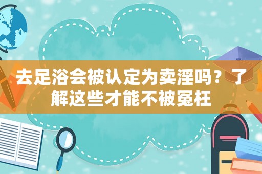去足浴會(huì)被認(rèn)定為賣淫嗎？了解這些才能不被冤枉