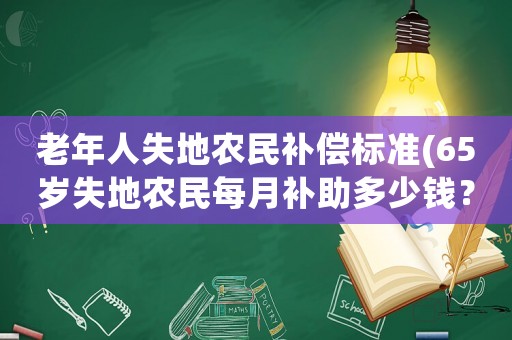 老年人失地農(nóng)民補(bǔ)償標(biāo)準(zhǔn)(65歲失地農(nóng)民每月補(bǔ)助多少錢(qián)？)