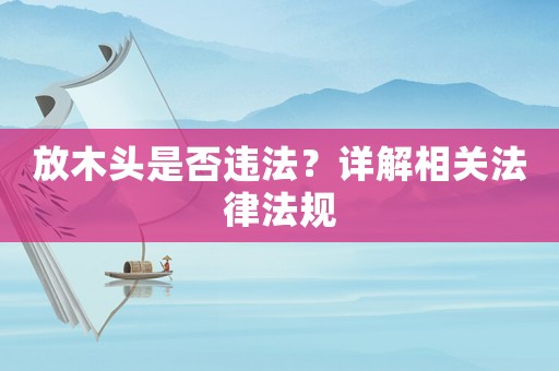 放木頭是否違法？詳解相關(guān)法律法規(guī)