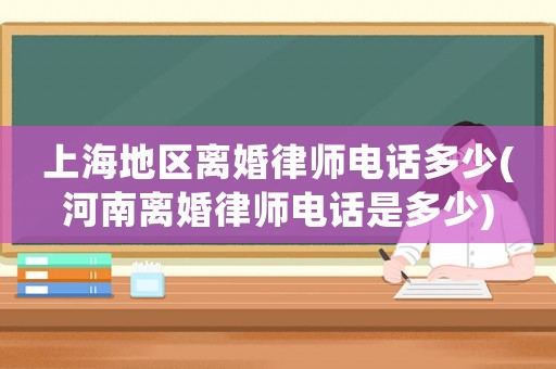 上海地區(qū)離婚律師電話多少(河南離婚律師電話是多少)