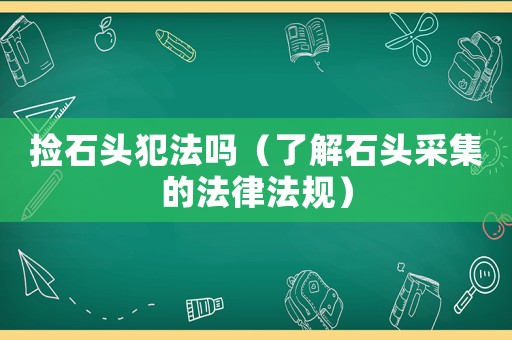 撿石頭犯法嗎（了解石頭采集的法律法規）
