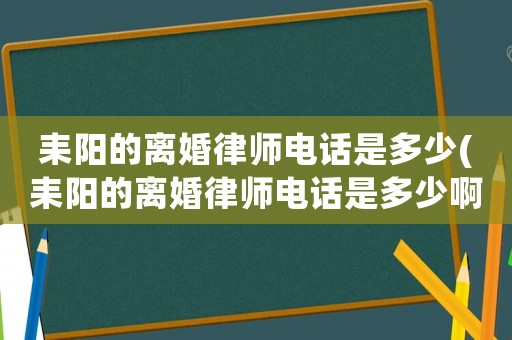 耒陽的離婚律師電話是多少(耒陽的離婚律師電話是多少啊)