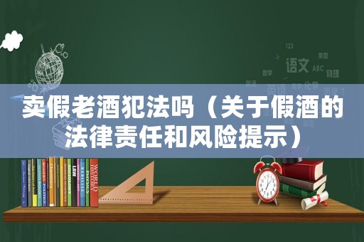 賣假老酒犯法嗎（關于假酒的法律責任和風險提示）