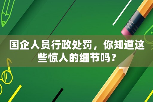 國企人員行政處罰，你知道這些驚人的細節(jié)嗎？