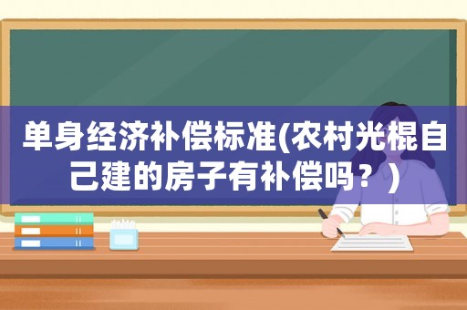 單身經濟補償標準(農村光棍自己建的房子有補償嗎？)