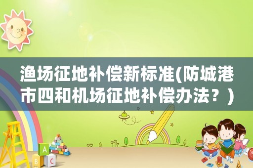 漁場征地補償新標準(防城港市四和機場征地補償辦法？)