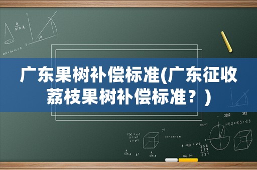 廣東果樹補(bǔ)償標(biāo)準(zhǔn)(廣東征收荔枝果樹補(bǔ)償標(biāo)準(zhǔn)？)