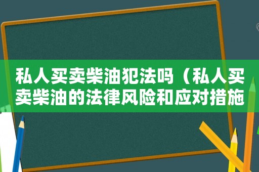 私人買(mǎi)賣(mài)柴油犯法嗎（私人買(mǎi)賣(mài)柴油的法律風(fēng)險(xiǎn)和應(yīng)對(duì)措施）