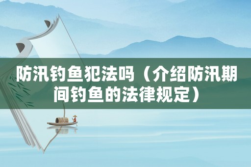 防汛釣魚犯法嗎（介紹防汛期間釣魚的法律規定）