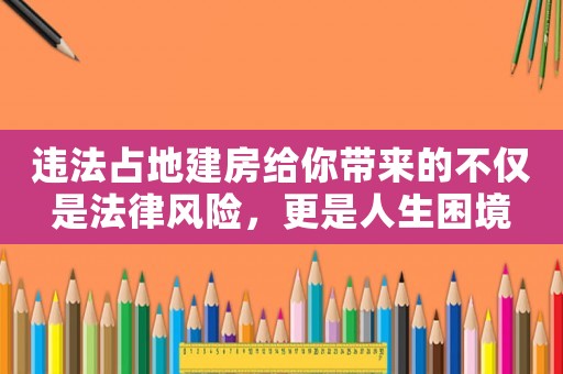 違法占地建房給你帶來的不僅是法律風險，更是人生困境