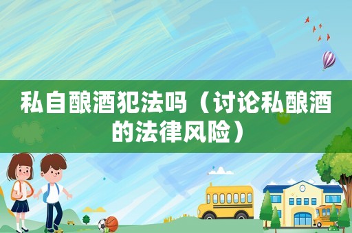 私自釀酒犯法嗎（討論私釀酒的法律風(fēng)險）