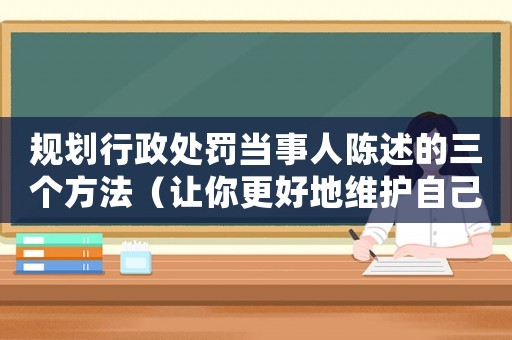 規劃行政處罰當事人陳述的三個方法（讓你更好地維護自己的權益）