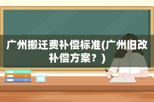 廣州搬遷費補償標準(廣州舊改補償方案？)