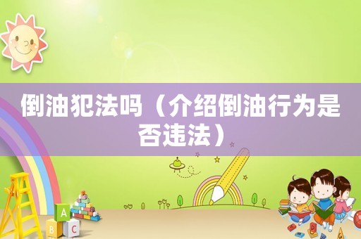倒油犯法嗎（介紹倒油行為是否違法）