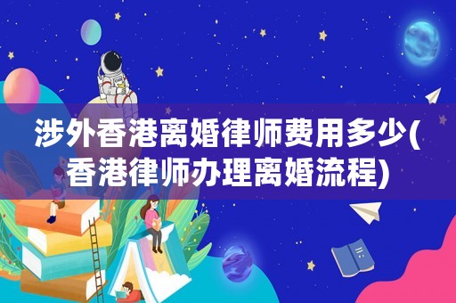 涉外香港離婚律師費用多少(香港律師辦理離婚流程)