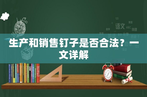 生產(chǎn)和銷售釘子是否合法？一文詳解