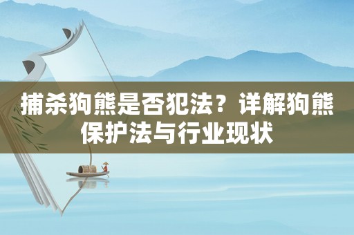 捕殺狗熊是否犯法？詳解狗熊保護法與行業現狀