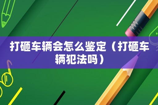 打砸車輛會怎么鑒定（打砸車輛犯法嗎）