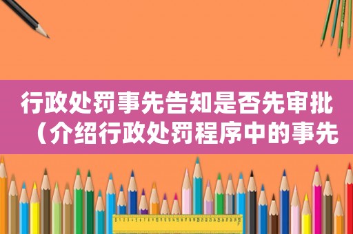 行政處罰事先告知是否先審批（介紹行政處罰程序中的事先告知與先審批）
