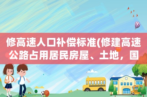 修高速人口補償標準(修建高速公路占用居民房屋、土地，國家應該怎么補償)