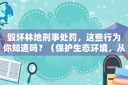 毀壞林地刑事處罰，這些行為你知道嗎？（保護生態環境，從我做起）