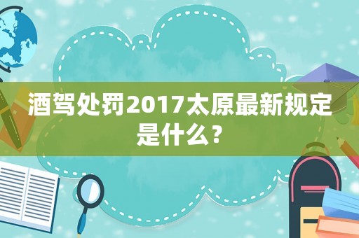 酒駕處罰2017太原最新規定是什么？