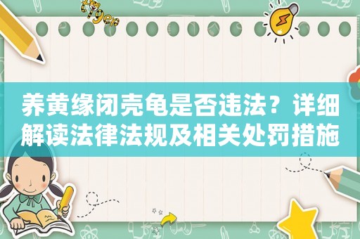 養黃緣閉殼龜是否違法？詳細解讀法律法規及相關處罰措施