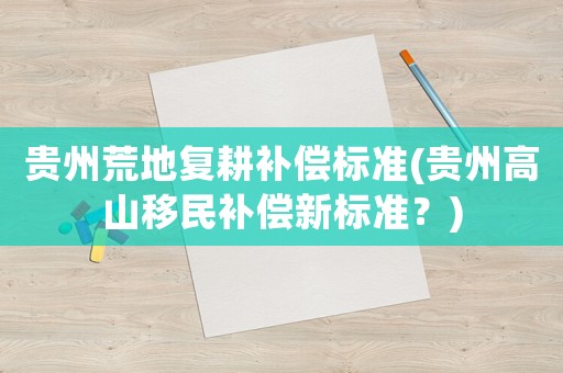貴州荒地復耕補償標準(貴州高山移民補償新標準？)