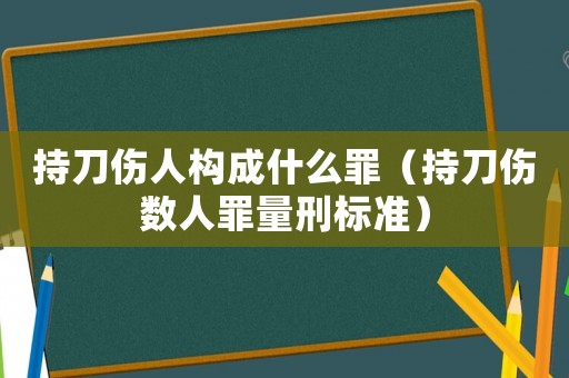 持刀傷人構成什么罪（持刀傷數人罪量刑標準）