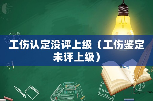 工傷認(rèn)定沒評(píng)上級(jí)（工傷鑒定未評(píng)上級(jí)）