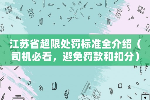 江蘇省超限處罰標(biāo)準(zhǔn)全介紹（司機(jī)必看，避免罰款和扣分）