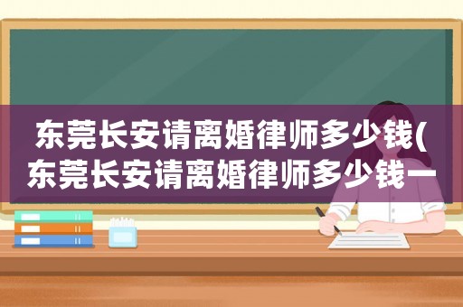 東莞長(zhǎng)安請(qǐng)離婚律師多少錢(東莞長(zhǎng)安請(qǐng)離婚律師多少錢一個(gè)月)