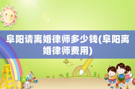 阜陽(yáng)請(qǐng)離婚律師多少錢(阜陽(yáng)離婚律師費(fèi)用)