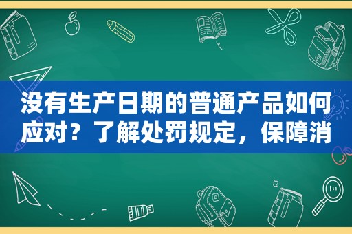 沒有生產日期的普通產品如何應對？了解處罰規(guī)定，保障消費者權益
