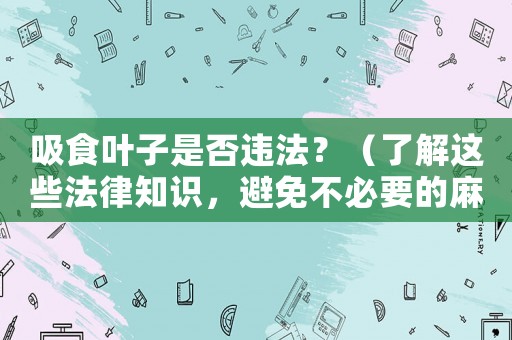 吸食葉子是否違法？（了解這些法律知識，避免不必要的麻煩）