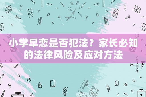 小學(xué)早戀是否犯法？家長(zhǎng)必知的法律風(fēng)險(xiǎn)及應(yīng)對(duì)方法