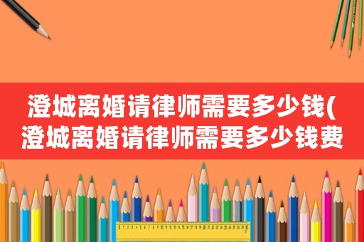 澄城離婚請律師需要多少錢(澄城離婚請律師需要多少錢費用)