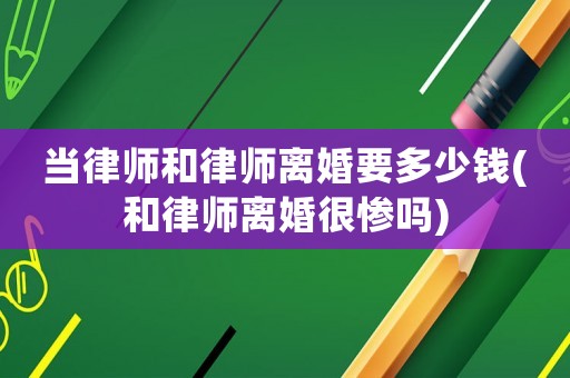 當(dāng)律師和律師離婚要多少錢(和律師離婚很慘嗎)