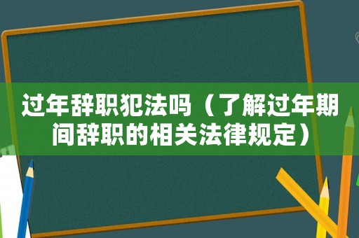 過年辭職犯法嗎（了解過年期間辭職的相關法律規定）
