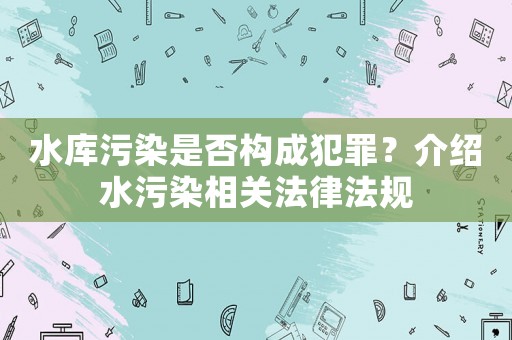 水庫污染是否構成犯罪？介紹水污染相關法律法規