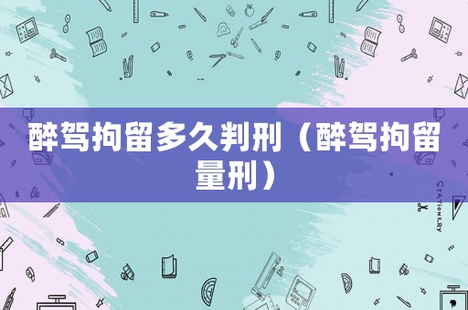 醉駕拘留多久判刑（醉駕拘留量刑）