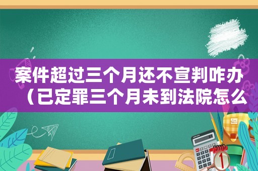 案件超過三個月還不宣判咋辦（已定罪三個月未到法院怎么辦）