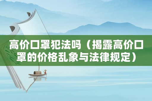 高價口罩犯法嗎（揭露高價口罩的價格亂象與法律規(guī)定）