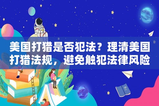 美國打獵是否犯法？理清美國打獵法規(guī)，避免觸犯法律風(fēng)險