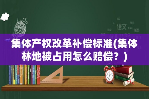 集體產(chǎn)權(quán)改革補(bǔ)償標(biāo)準(zhǔn)(集體林地被占用怎么賠償？)