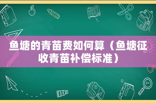 魚塘的青苗費如何算（魚塘征收青苗補償標準）