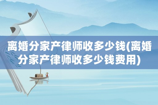 離婚分家產(chǎn)律師收多少錢(離婚分家產(chǎn)律師收多少錢費用)