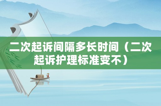 二次起訴間隔多長(zhǎng)時(shí)間（二次起訴護(hù)理標(biāo)準(zhǔn)變不）