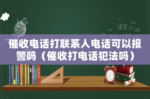 催收電話打聯系人電話可以報警嗎（催收打電話犯法嗎）